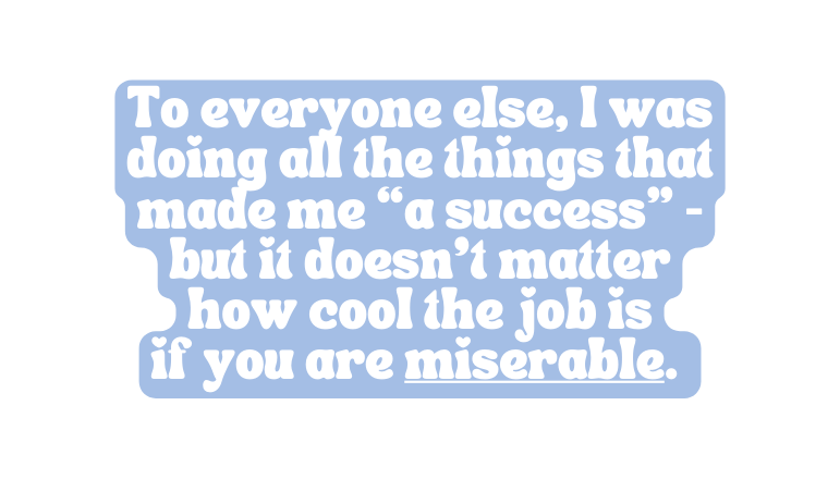 To everyone else I was doing all the things that made me a success but it doesn t matter how cool the job is if you are miserable