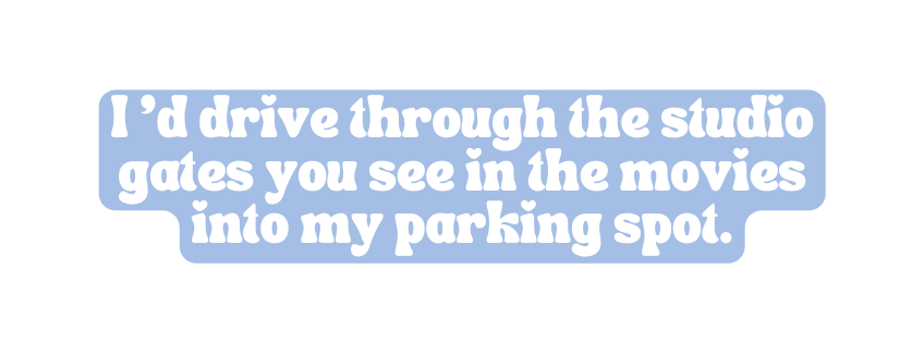 I d drive through the studio gates you see in the movies into my parking spot